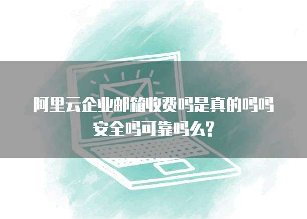 阿里云企业邮箱收费吗是真的吗吗安全吗可靠吗么?