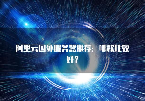 阿里云国外服务器推荐:哪款比较好?