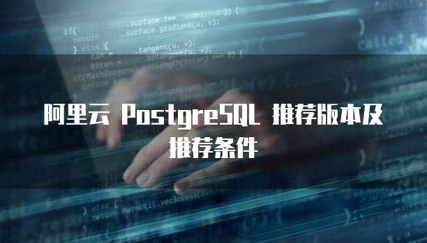 阿里云 PostgreSQL 推荐版本及推荐条件
