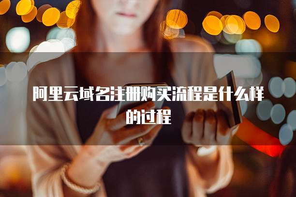 阿里云域名注册购买流程是什么样的过程