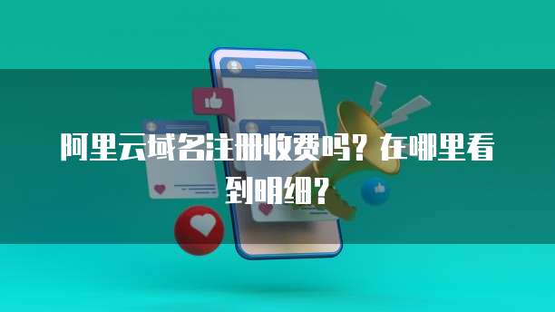 阿里云域名注册收费吗?在哪里看到明细?