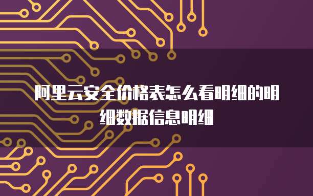 阿里云安全价格表怎么看明细的明细数据信息明细