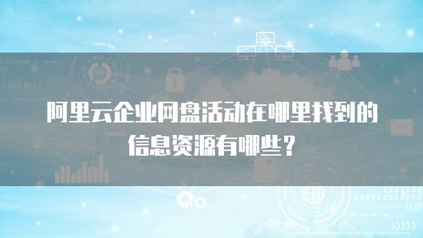 阿里云企业网盘活动在哪里找到的信息资源有哪些?