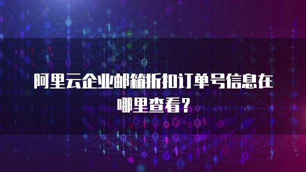 阿里云企业邮箱折扣订单号信息在哪里查看?