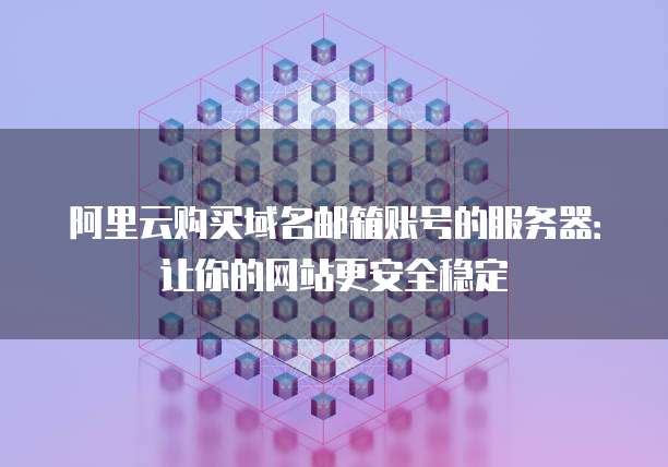 阿里云购买域名邮箱账号的服务器:让你的网站更安全稳定