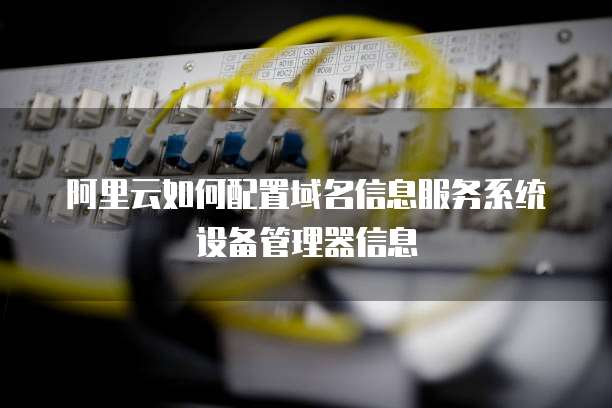 阿里云如何配置域名信息服务系统设备管理器信息