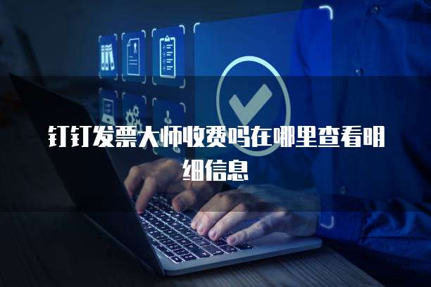 钉钉发票大师收费吗在哪里查看明细信息