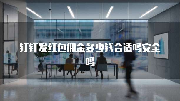 钉钉发红包佣金多少钱合适吗安全吗