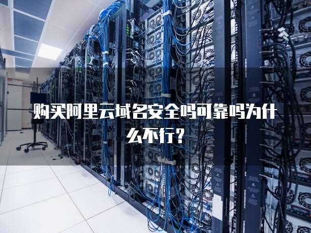 购买阿里云域名安全吗可靠吗为什么不行？