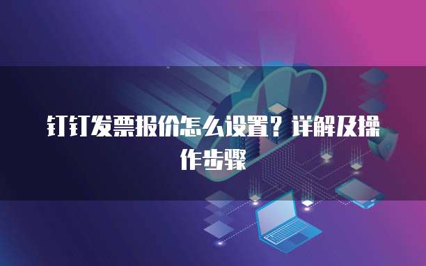 钉钉发票报价怎么设置?详解及操作步骤