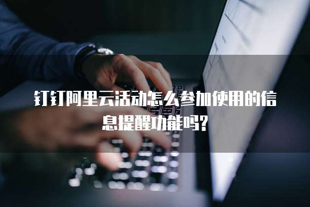 钉钉阿里云活动怎么参加使用的信息提醒功能吗?