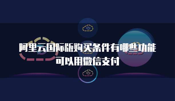阿里云国际版购买条件有哪些功能可以用微信支付