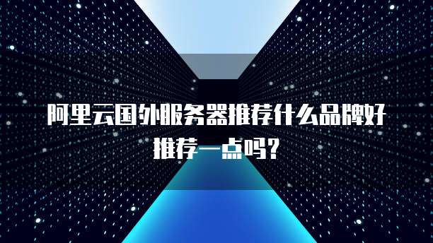 阿里云国外服务器推荐什么品牌好推荐一点吗?