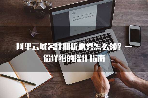 阿里云域名注册优惠券怎么领?一份详细的操作指南