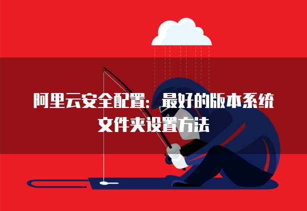 阿里云安全配置:最好的版本系统文件夹设置方法