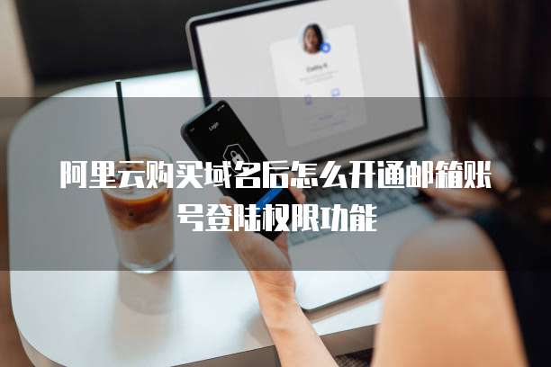 阿里云购买域名后怎么开通邮箱账号登陆权限功能