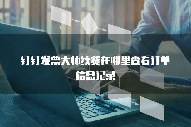 钉钉发票大师续费在哪里查看订单信息记录