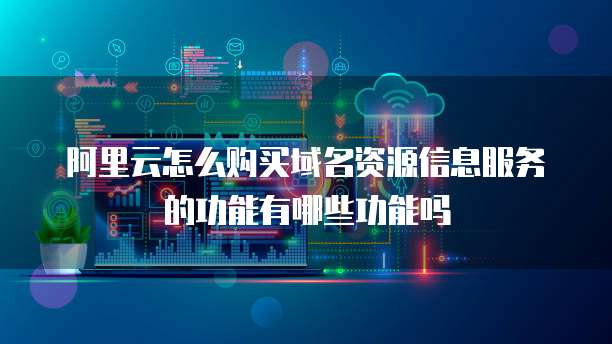 阿里云怎么购买域名资源信息服务的功能有哪些功能吗