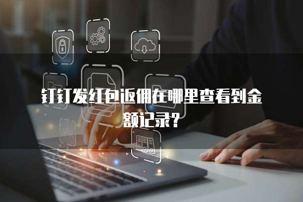  钉钉发红包返佣在哪里查看到金额记录？