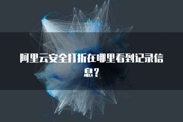 阿里云安全打折在哪里看到记录信息?