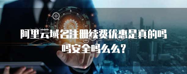 阿里云域名注册续费优惠是真的吗吗安全吗么么?