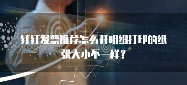 钉钉发票推荐怎么开明细打印的纸张大小不一样?