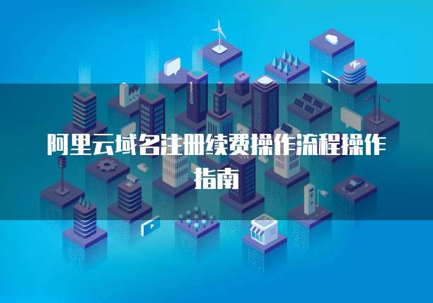 阿里云域名注册续费操作流程操作指南
