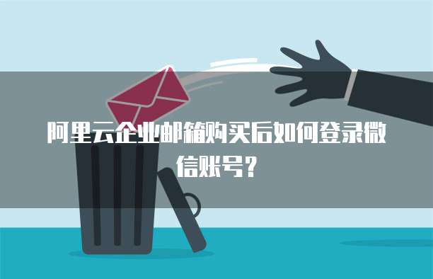 阿里云企业邮箱购买后如何登录微信账号?