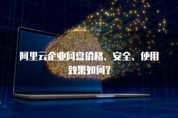 阿里云企业网盘价格、安全、使用效果如何?