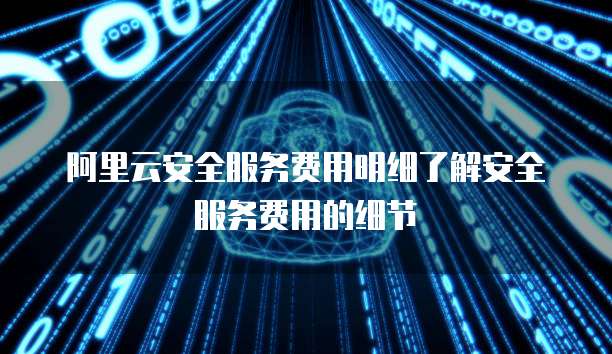 阿里云安全服务费用明细了解安全服务费用的细节