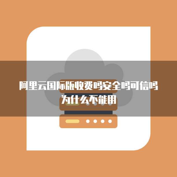 阿里云国际版收费吗安全吗可信吗为什么不能用