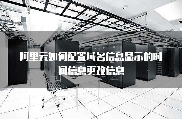 阿里云如何配置域名信息显示的时间信息更改信息