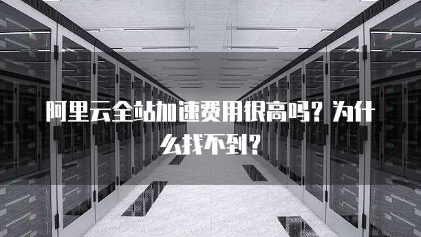 阿里云全站加速费用很高吗?为什么找不到?