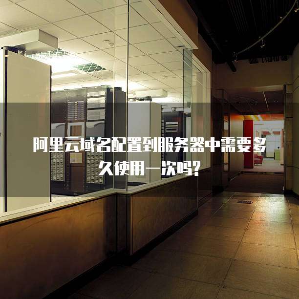 阿里云域名配置到服务器中需要多久使用一次吗?