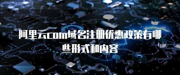阿里云com域名注册优惠政策有哪些形式和内容
