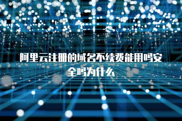 阿里云注册的域名不续费能用吗安全吗为什么