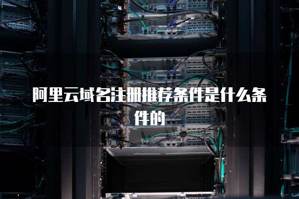 阿里云域名注册推荐条件是什么条件的