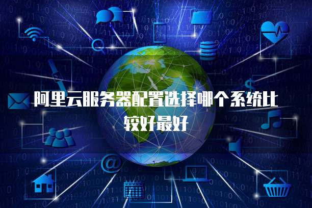阿里云服务器配置选择哪个系统比较好最好