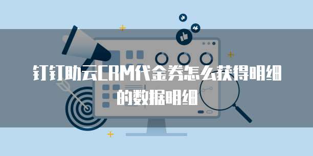 钉钉助云CRM代金券怎么获得明细的数据明细