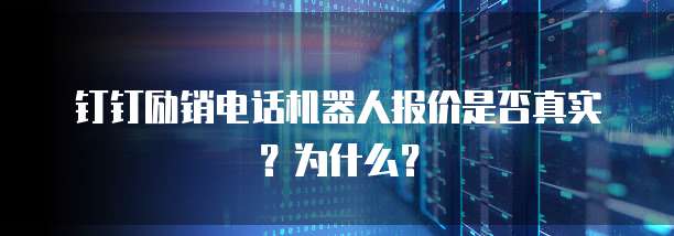 钉钉励销电话机器人报价是否真实?为什么?