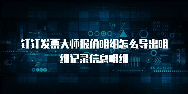 钉钉发票大师报价明细怎么导出明细记录信息明细