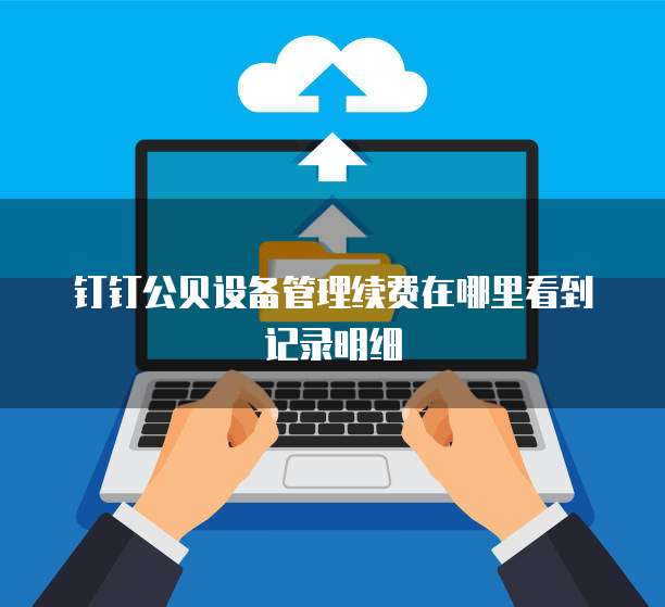 钉钉公贝设备管理续费在哪里看到记录明细