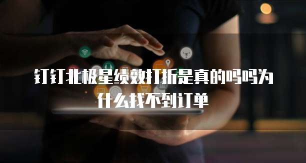 钉钉北极星绩效打折是真的吗吗为什么找不到订单