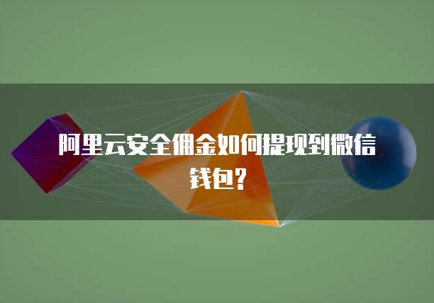  阿里云安全佣金如何提现到微信钱包?