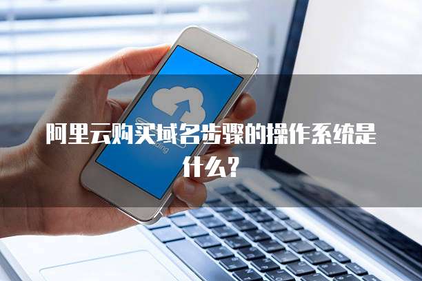 阿里云购买域名步骤的操作系统是什么?
