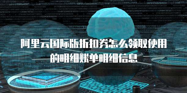 阿里云国际版折扣券怎么领取使用的明细账单明细信息