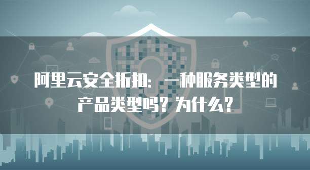 阿里云安全折扣:一种服务类型的产品类型吗?为什么?