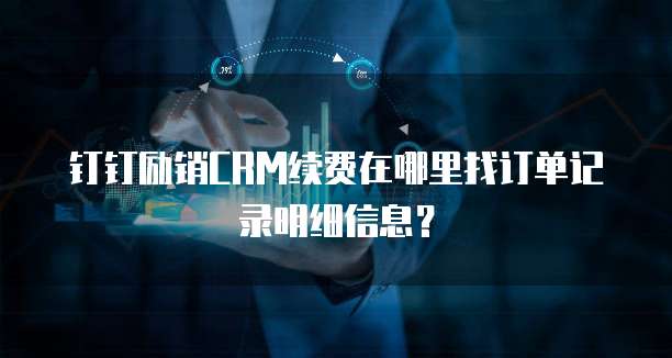 钉钉励销CRM续费在哪里找订单记录明细信息?