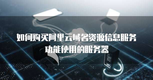 如何购买阿里云域名资源信息服务功能使用的服务器