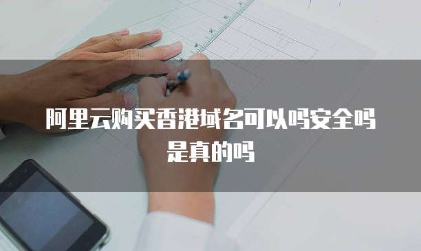 阿里云购买香港域名可以吗安全吗是真的吗